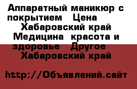 Аппаратный маникюр с покрытием › Цена ­ 400 - Хабаровский край Медицина, красота и здоровье » Другое   . Хабаровский край